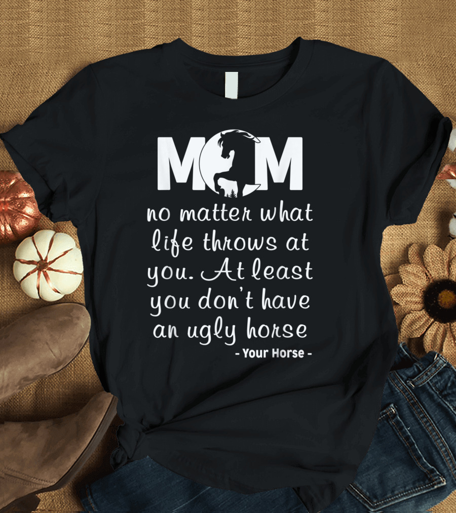 MOM No Matter What Life Throws At You At Least You Don't Have An Ugly Horse Your Horse T-Shirt