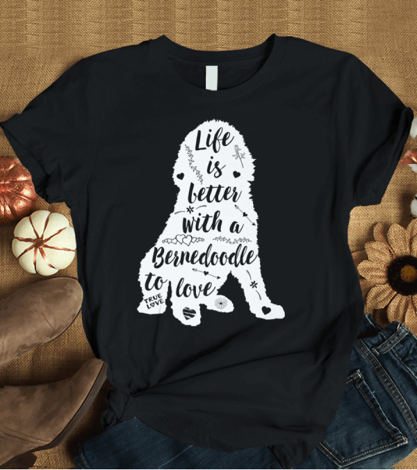 T-Shirt: Life Is Better with a Bernedoodle to Love T-Shirt Life Is Better with a Bernedoodle to Love T-Shirt