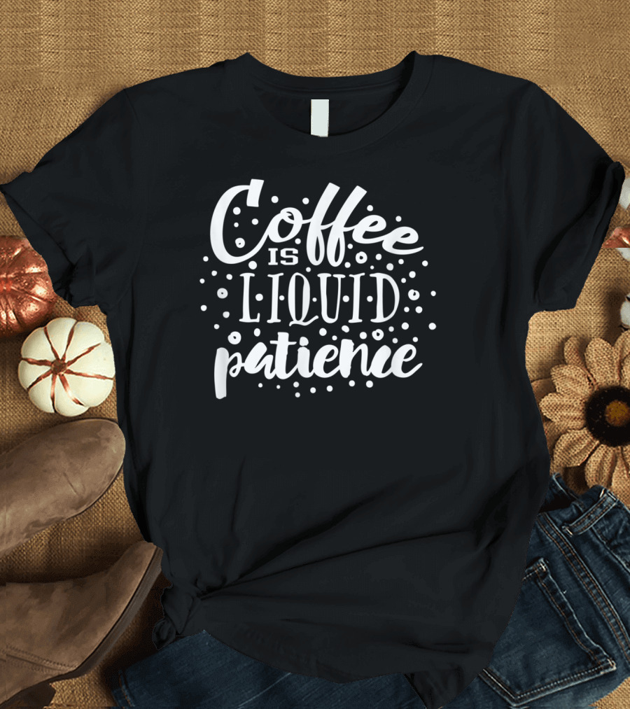 Coffee Is Liquid Patience Funny Coffee Lover T-Shirt