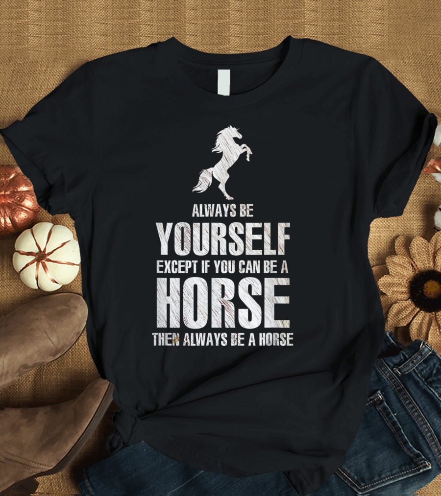 Always Be Yourself Except If You Can Be A Horse Then Always Be A Horse T-Shirt