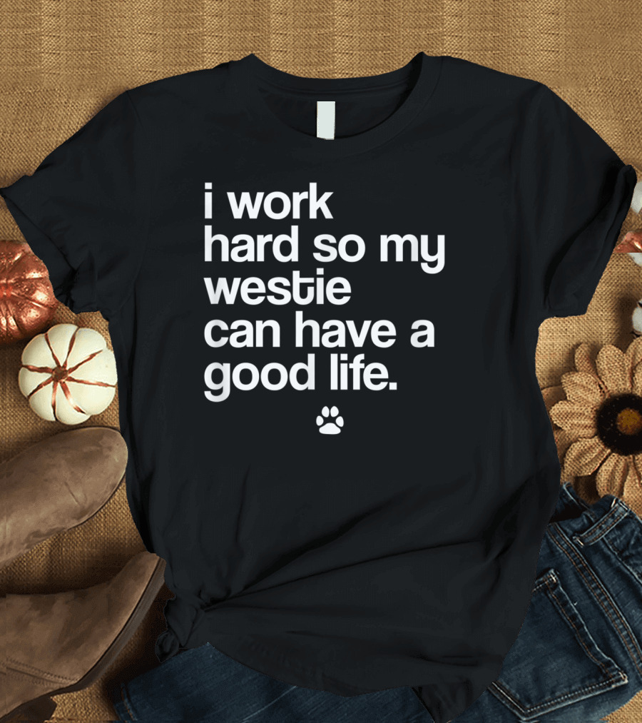 I Work Hard So My Spoiled Westie West Highland Terrier Dog Can Have a Good Life T-Shirt