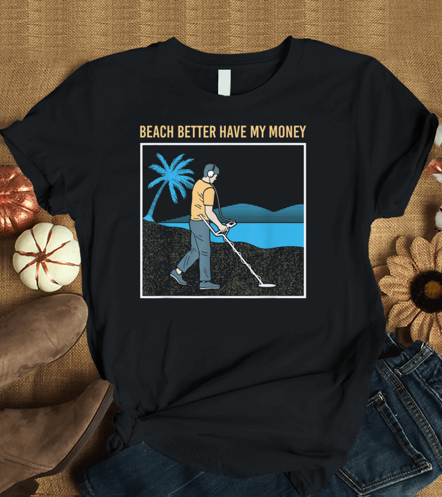 Beach Better Have My Money Metal Detecting Guy by Water T-Shirt
