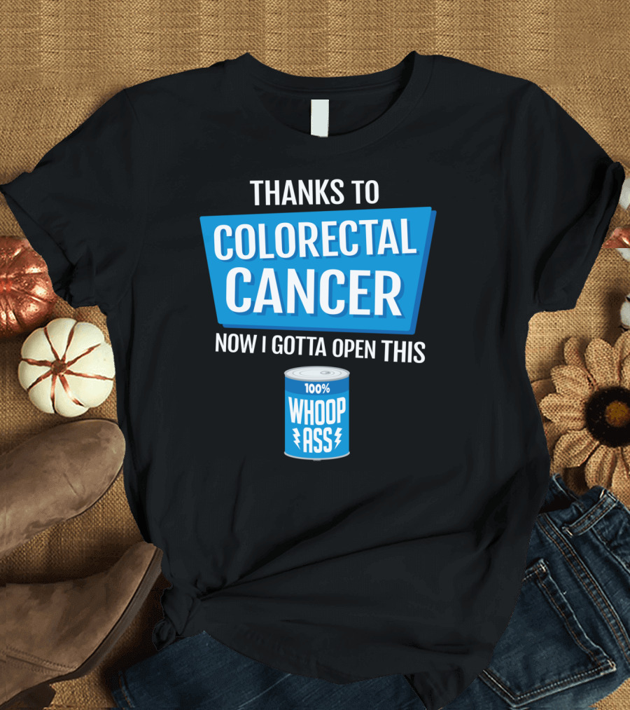 Thanks to Colorectal Cancer Now I Gotta Open This 100% Whoop Ass T-Shirt