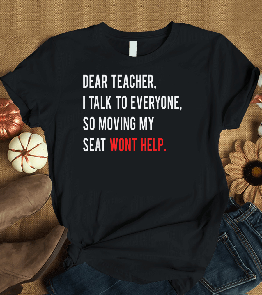 Dear Teacher I Talk To Everyone So Moving My Seat Wont Help T-Shirt