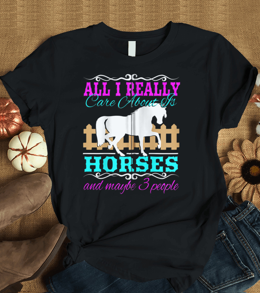 All I Really Care About Is Horses and Maybe 3 People T-Shirt