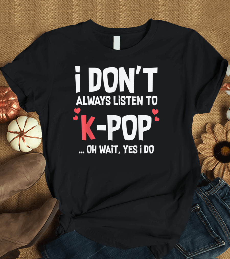 I Don't Always Listen To K-Pop Oh Wait Yes I Do Hearts T-Shirt
