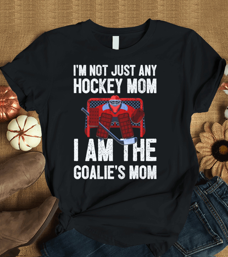 I'm Not Just Any Hockey Mom I Am The Goalies Mom Hockey Goalie Graphics T-Shirt