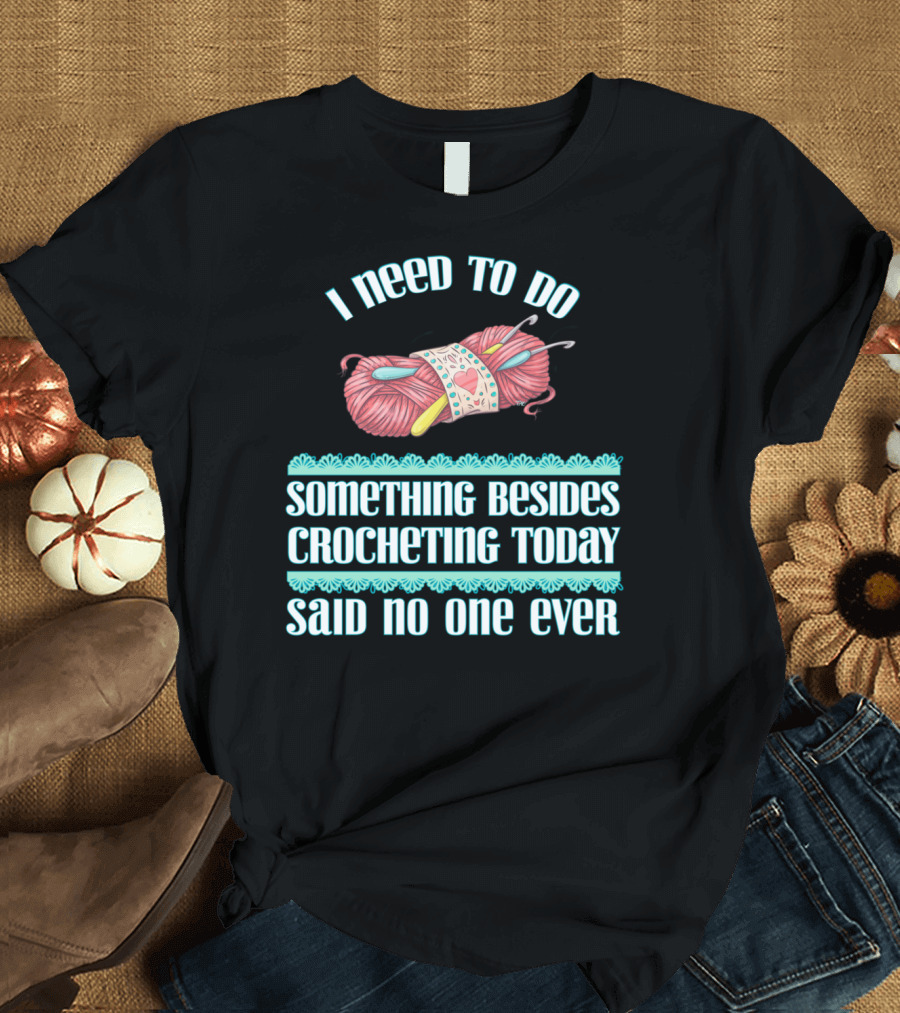 I Need To Do Something Besides Crocheting Today Said No One Ever T-Shirt