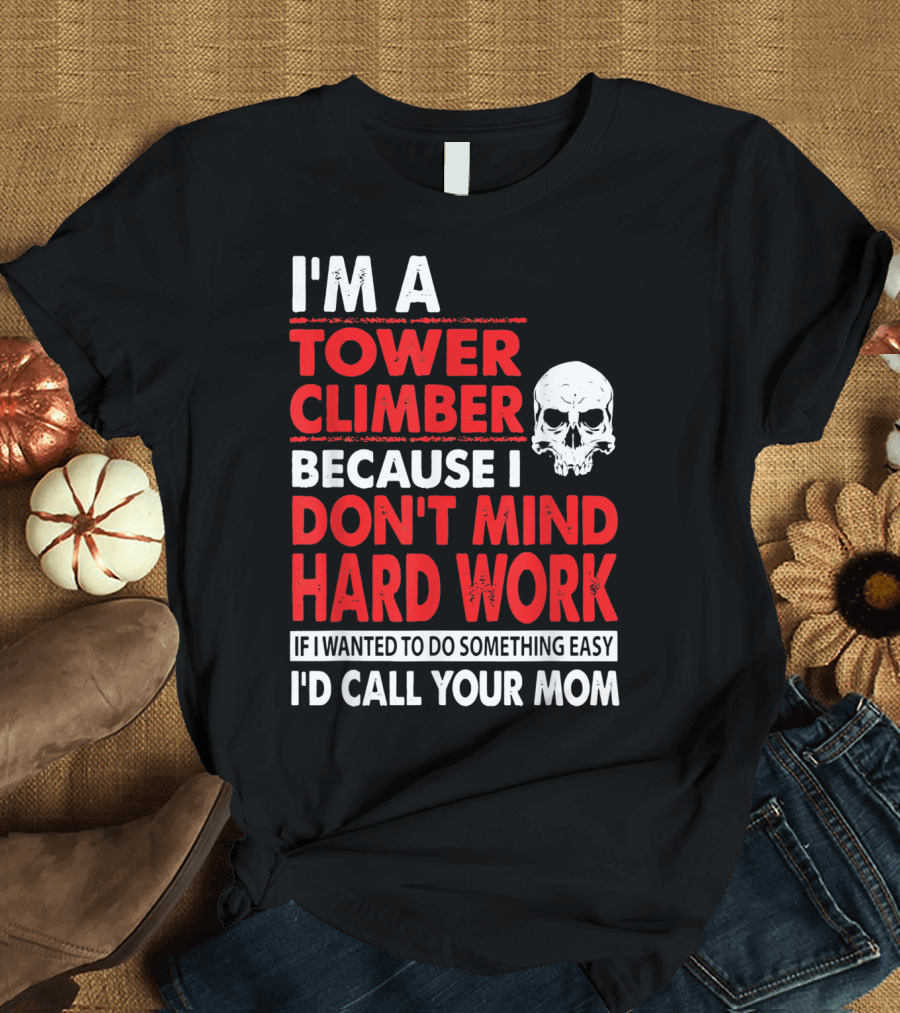 I'm A Tower Climber Because I Don't Mind Hard Work If I Wanted To Do Something Easy I'd Call Your Mom T-Shirt