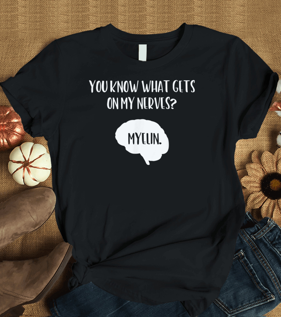 You Know What Gets On My Nerves Myelin Funny Science Neuroscience Teacher Brain T-Shirt