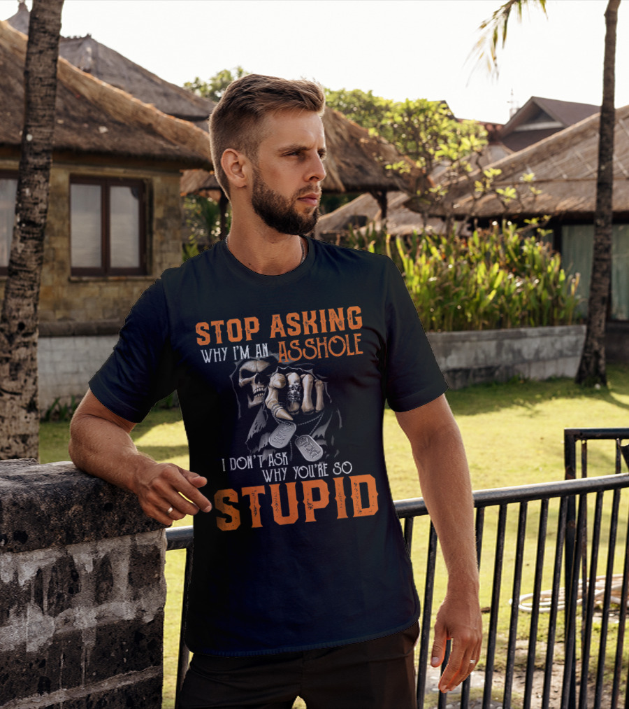 Stop Asking Why I'm An Asshole I Don't Ask Why You're So Stupid T-Shirt