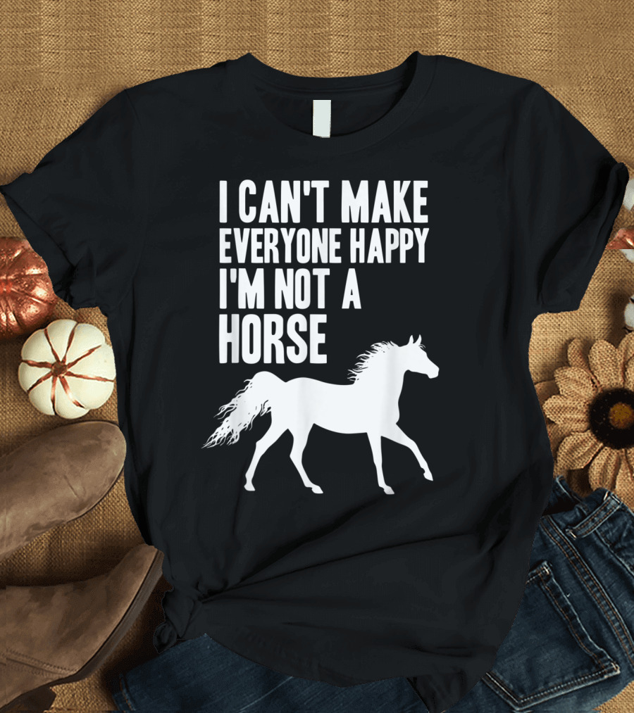 I Can't Make Everyone Happy I'm Not A Horse T-Shirt