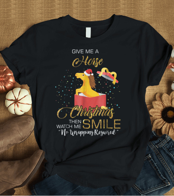 T-Shirt: Give Me A Horse Christmas Then Watch Me Smile No Wrapping Required T-Shirt Give Me A Horse Christmas Then Watch Me Smile No Wrapping Required T-Shirt