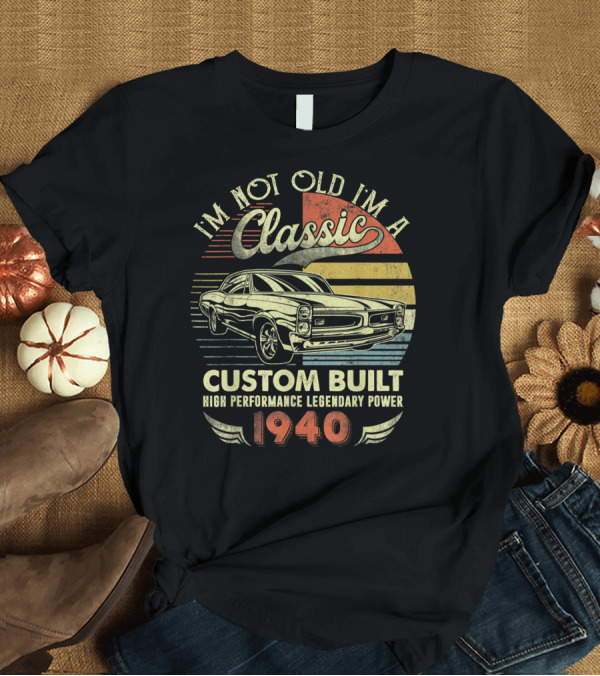 T-Shirt: I'm Not Old I'm A Classic Custom Built High Performance Legendary Power 1940 T-Shirt I'm Not Old I'm A Classic Custom Built High Performance Legendary Power 1940 T-Shirt