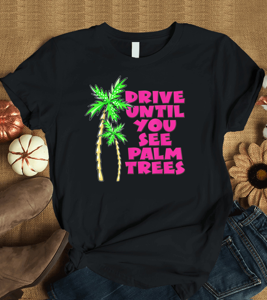 Drive Until You See Palm Trees Vacation T-Shirt