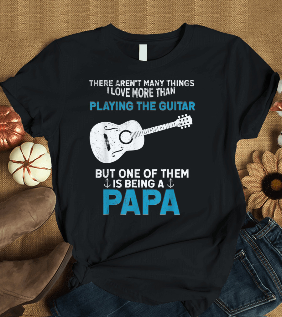 THERE AREN'T MANY THINGS I LOVE MORE THAN PLAYING THE GUITAR BUT ONE OF THEM IS BEING A PAPA T-Shirt