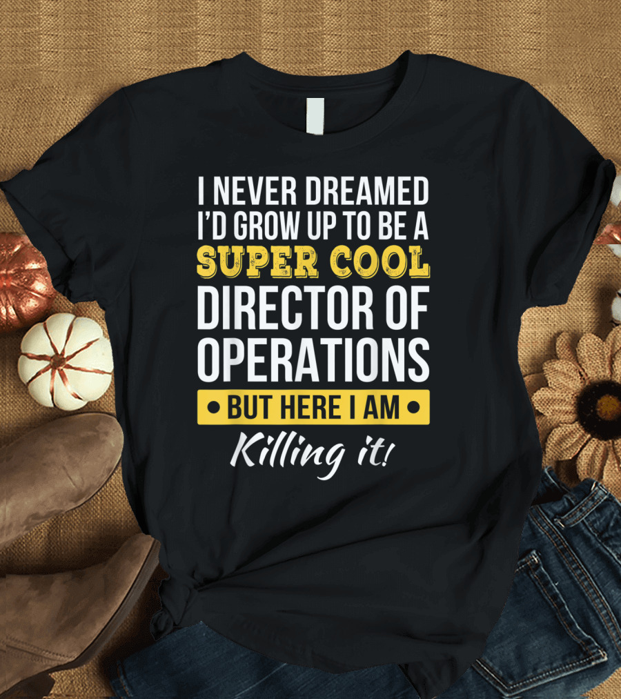 I Never Dreamed I'd Grow Up To Be A Super Cool Director Of Operations But Here I Am Killing It T-Shirt