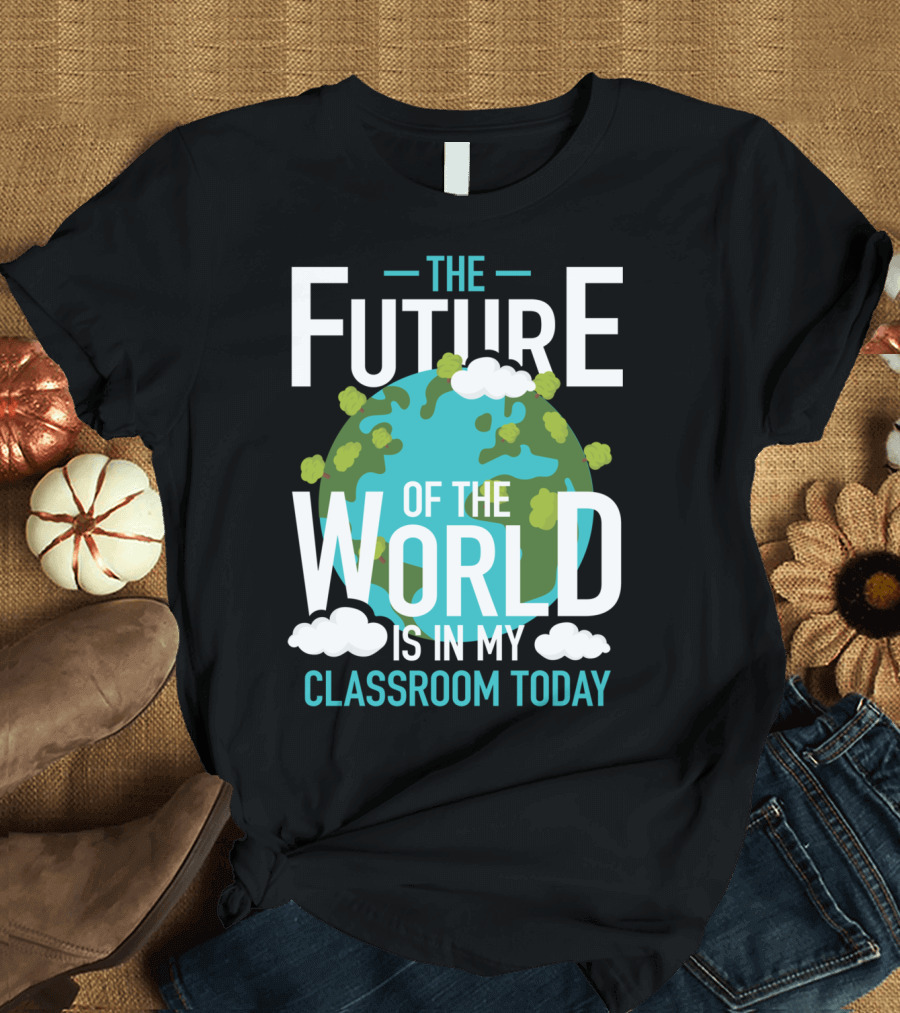 The Future Of The World Is In My Classroom Today T-Shirt