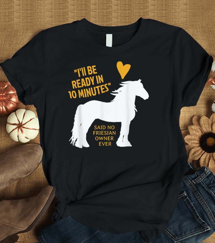 I'll Be Ready in 10 Minutes Said No Friesian Owner Ever T-Shirt