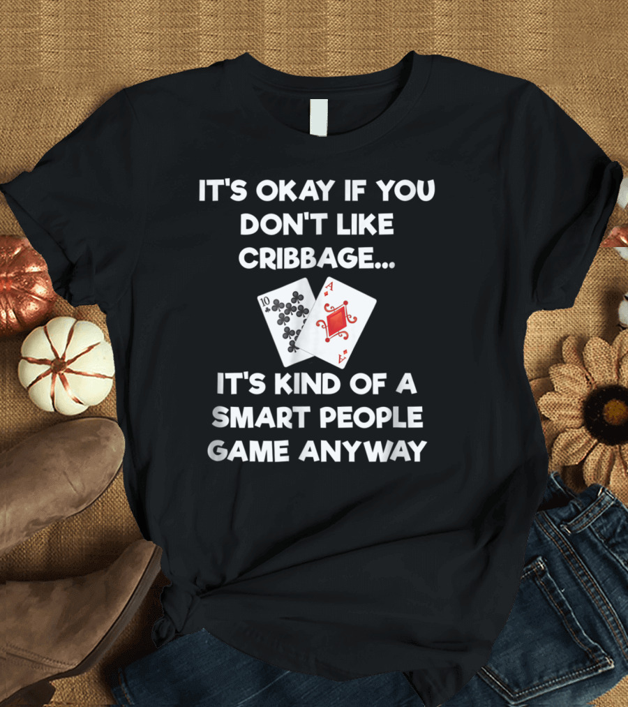 IT'S OKAY IF YOU DON'T LIKE CRIBBAGE IT'S KIND OF A SMART PEOPLE GAME ANYWAY T-Shirt