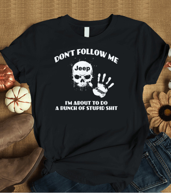 T-Shirt: Don't Follow Me Jeep Skull I'm About to Do a Bunch of Stupid Shit T-Shirt Don't Follow Me Jeep Skull I'm About to Do a Bunch of Stupid Shit T-Shirt