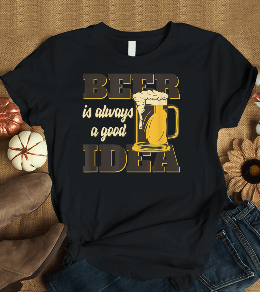 Beer Is Always A Good Idea T-Shirt