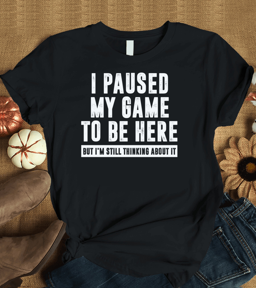 I Paused My Game To Be Here But I'm Still Thinking About It T-Shirt