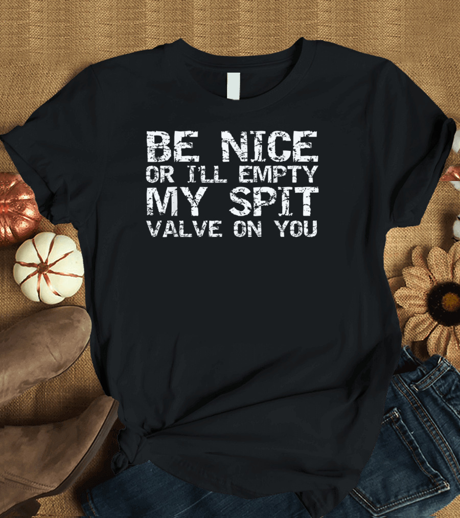 Be Nice Or I'll Empty My Spit Valve On You T-Shirt