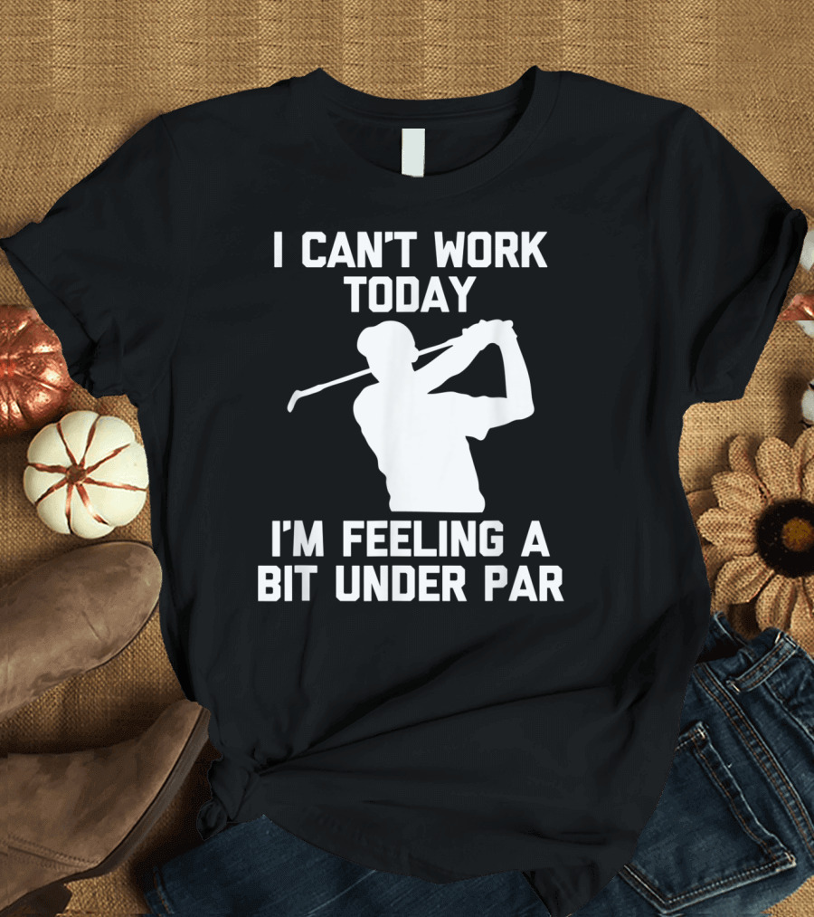 I Can't Work Today I'm Feeling A Bit Under Par Golf T-Shirt