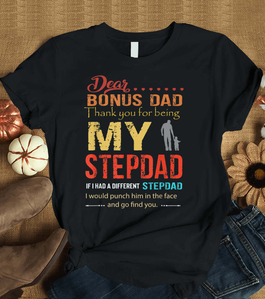 Dear Bonus Dad Thank You for Being My Stepdad If I Had a Different Stepdad I Would Punch Him in the Face and Go Find You T-Shirt