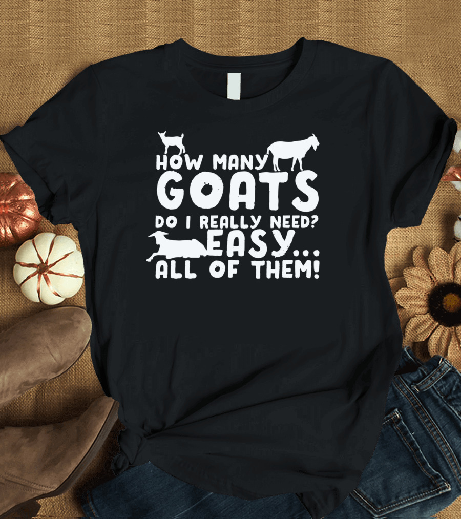 HOW MANY GOATS DO I REALLY NEED? EASY. ALL OF THEM T-Shirt