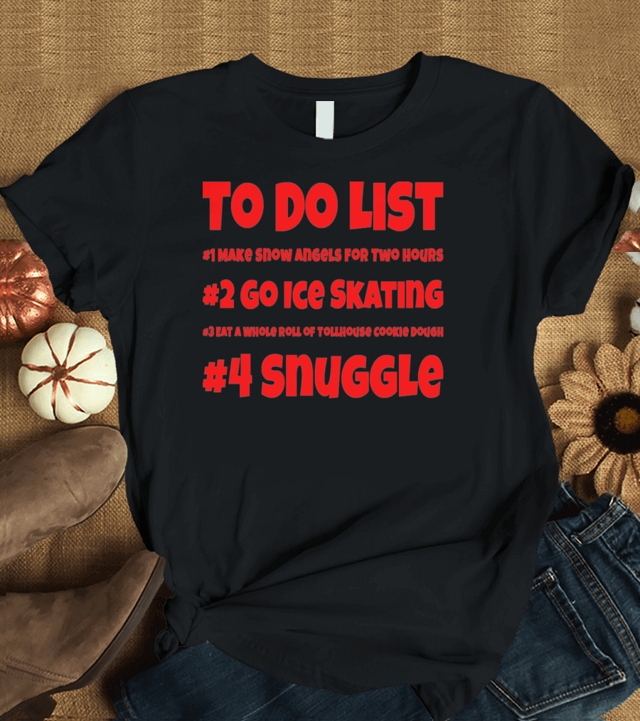 TO DO LIST #1 MAKE SNOW ANGELS FOR TWO HOURS #2 GO ICE SKATING #3 EAT A WHOLE ROLL OF TOLLHOUSE COOKIE DOUGH #4 SNUGGLE T-Shirt