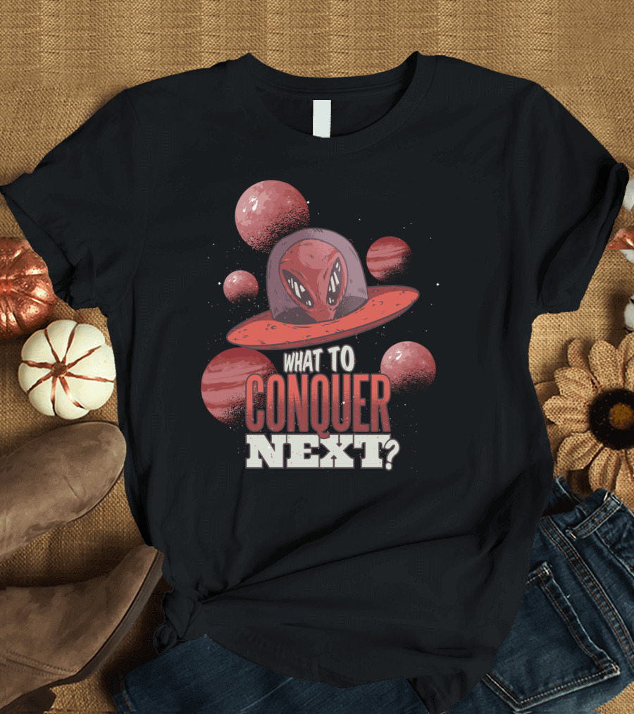 What to Conquer Next Alien UFO T-Shirt