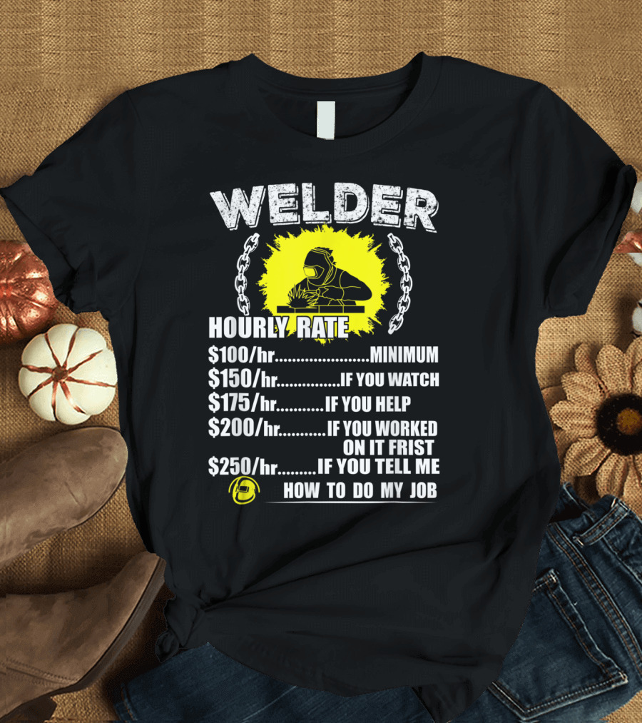 Welder Hourly Rate Minimum If You Watch Help Worked Tell Me How to Do My Job T-Shirt
