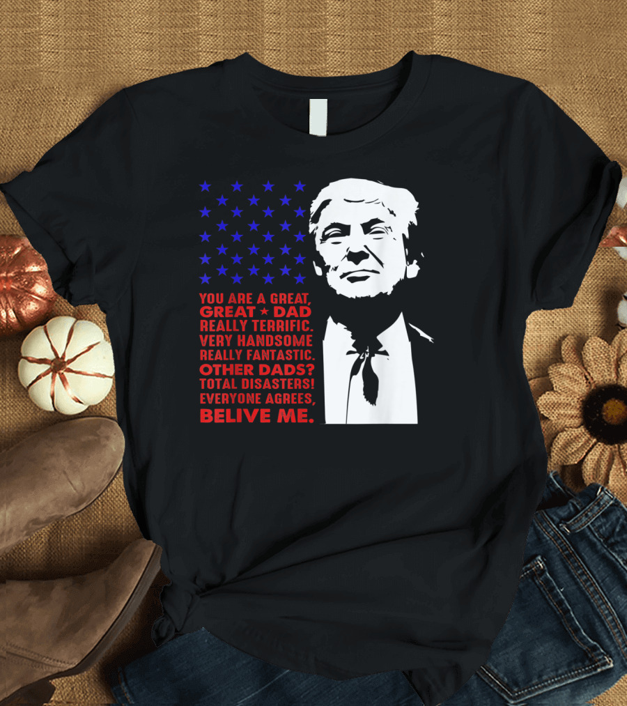 Great Dad Donald Trump Total Disasters Everyone Agrees Believe Me T-Shirt