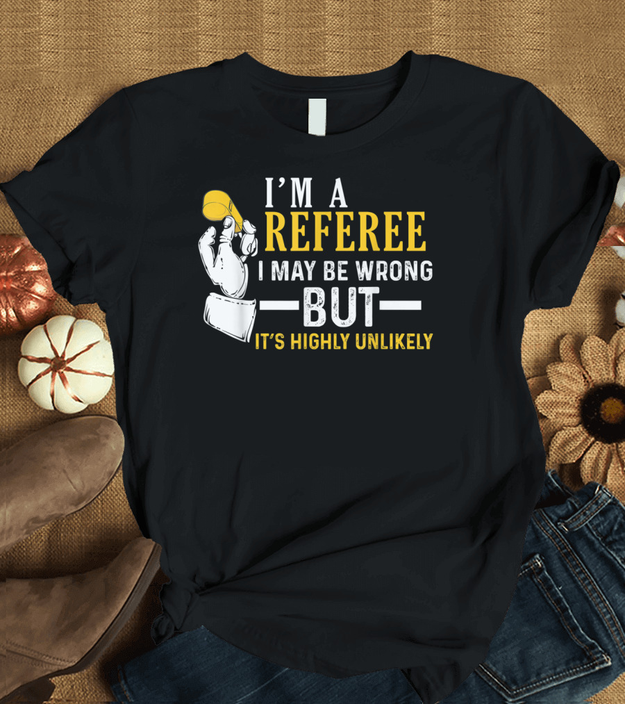 I'm A Referee I May Be Wrong But It's Highly Unlikely T-Shirt