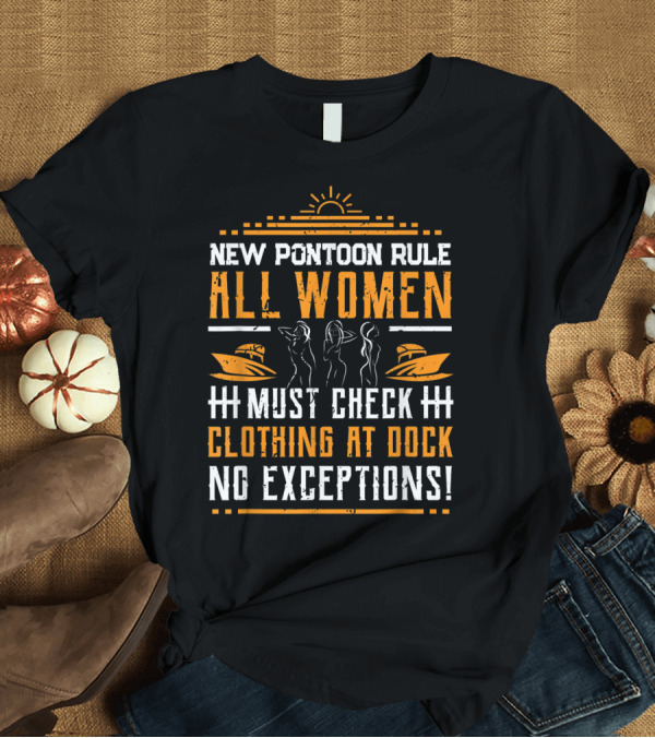 T-Shirt: New Pontoon Rule All Women Must Check Clothing at Dock No Exceptions T-Shirt New Pontoon Rule All Women Must Check Clothing at Dock No Exceptions T-Shirt