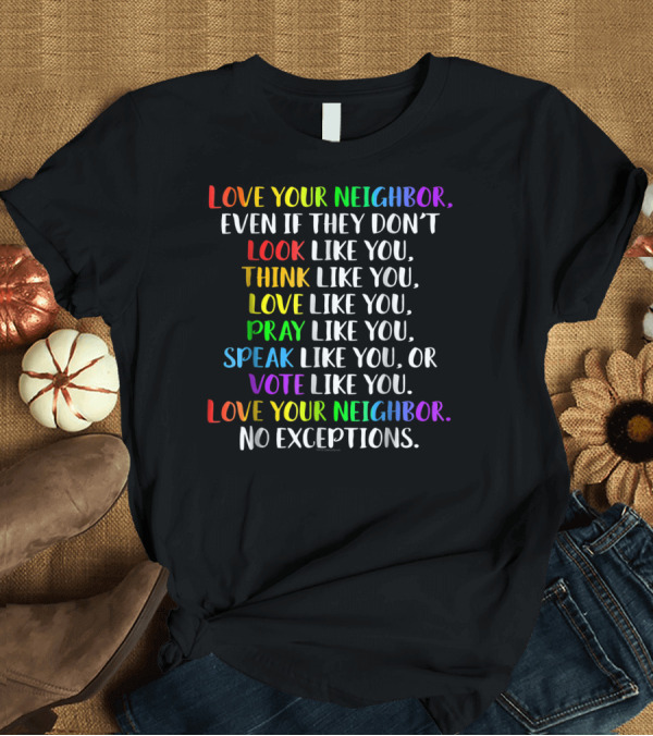 T-Shirt: Love Your Neighbor Even If They Don't Look Think Love Pray Speak Vote Like You No Exceptions T-Shirt Love Your Neighbor Even If They Don't Look Think Love Pray Speak Vote Like You No Exceptions T-Shirt