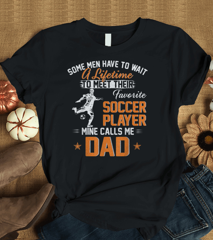 Some Men Have to Wait a Lifetime to Meet Their Favorite Soccer Player Mine Calls Me Dad T-Shirt