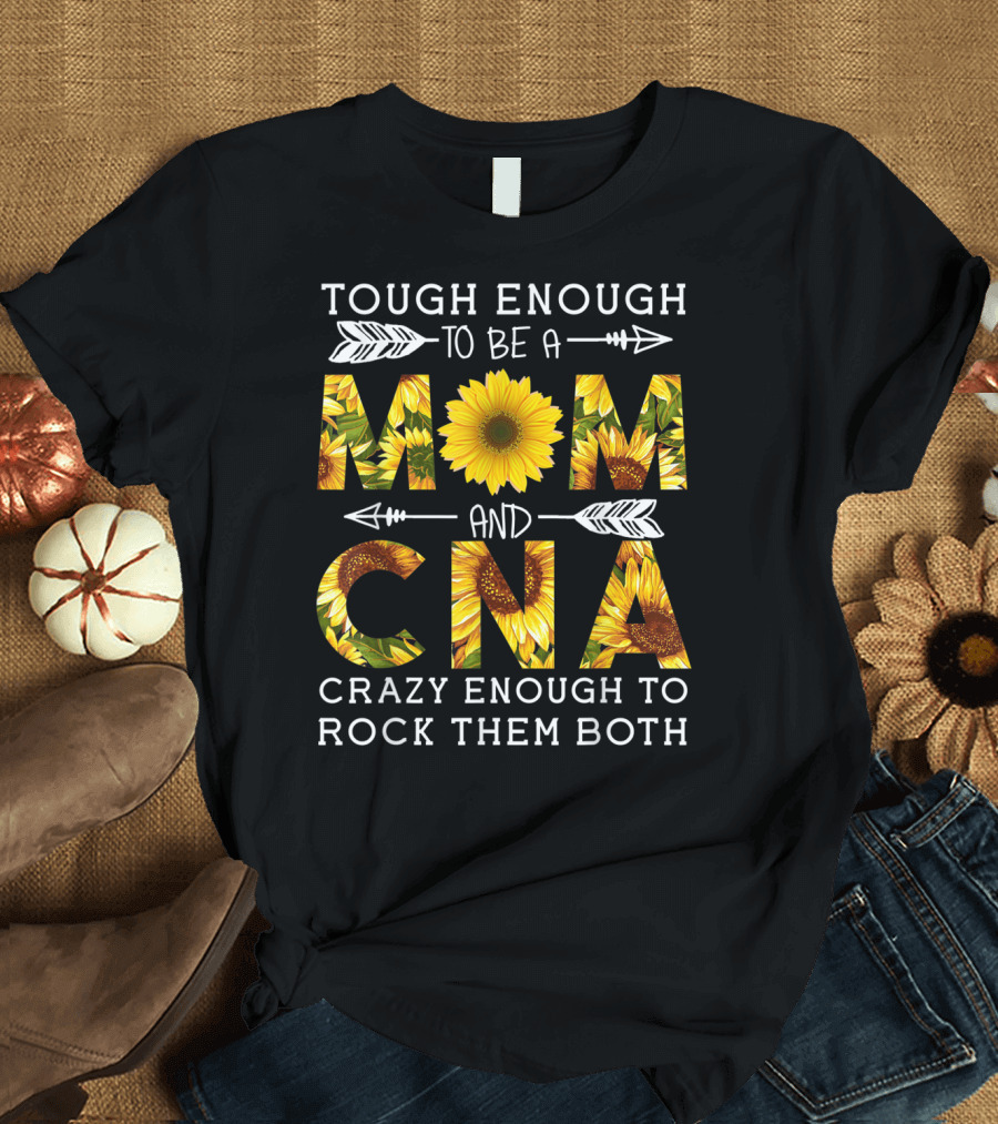 Tough Enough to Be a Mom and Crazy CNA Crazy Enough to Rock Them Both Sunflower T-Shirt