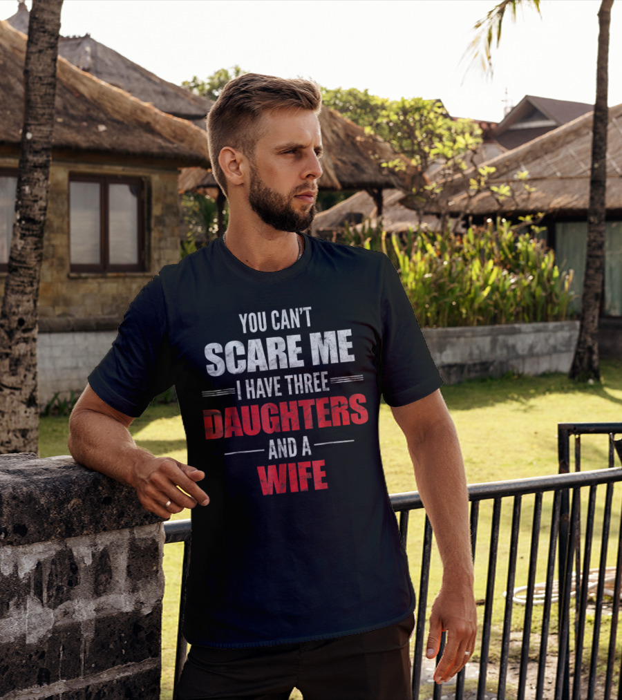 You Can't Scare Me I Have Three Daughters And A Wife T-Shirt
