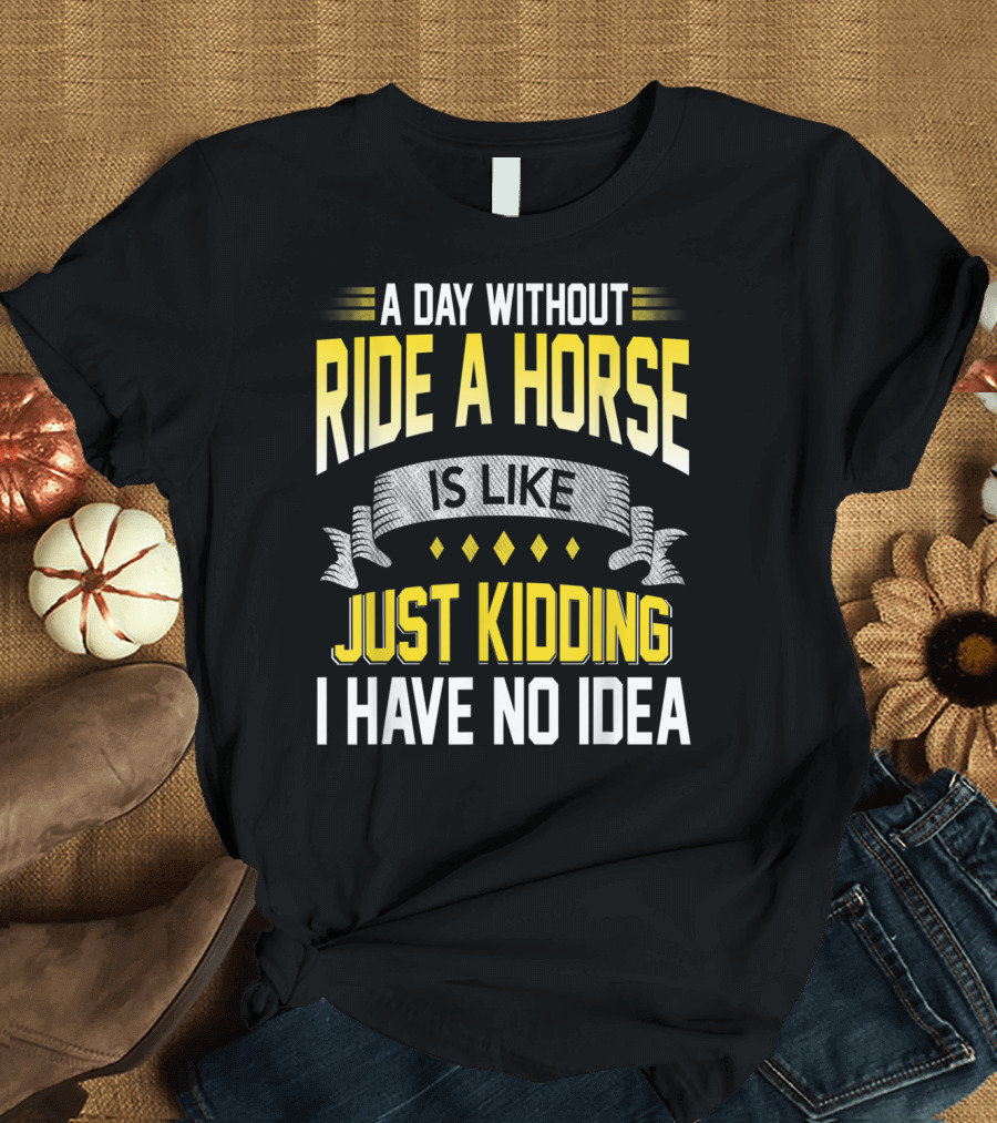 A Day Without Ride A Horse Is Like Just Kidding I Have No Idea T-Shirt