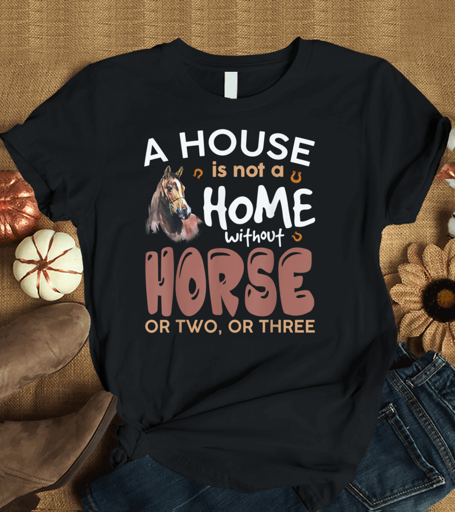 A House Is Not A Home Without Horse Or Two Or Three T-Shirt