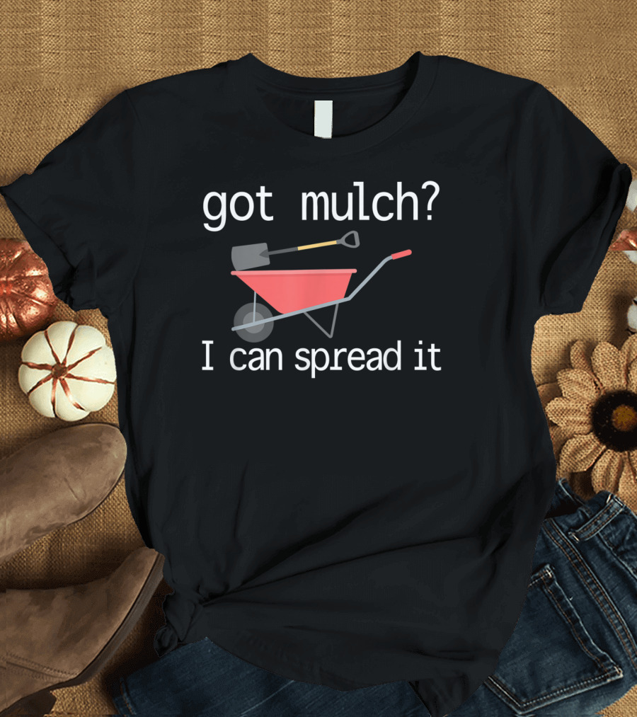 Got Mulch I Can Spread It with Wheelbarrow and Shovel T-Shirt