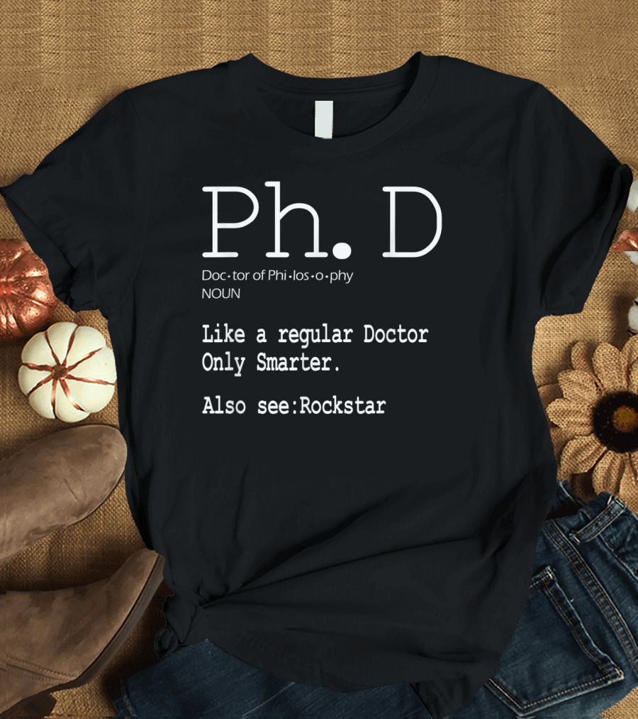 Ph.D Doctor of Philosophy Like a Regular Doctor Only Smarter Also See Rockstar T-Shirt