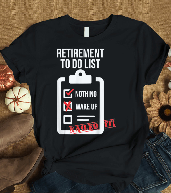 T-Shirt: Retirement To Do List Nothing Wake Up Nailed It T-Shirt Retirement To Do List Nothing Wake Up Nailed It T-Shirt