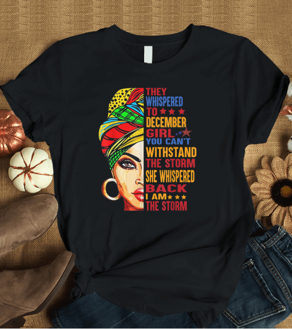 T-Shirt: They Whispered to December Girl You Can't Withstand the Storm She Whispered Back I Am the Storm T-Shirt They Whispered to December Girl You Can't Withstand the Storm She Whispered Back I Am the Storm T-Shirt
