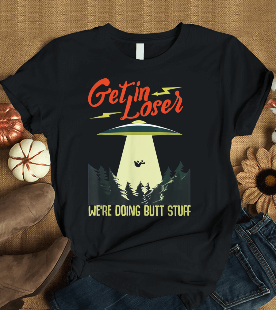 Get in Loser UFO Abduction We're Doing Butts Stuff T-Shirt