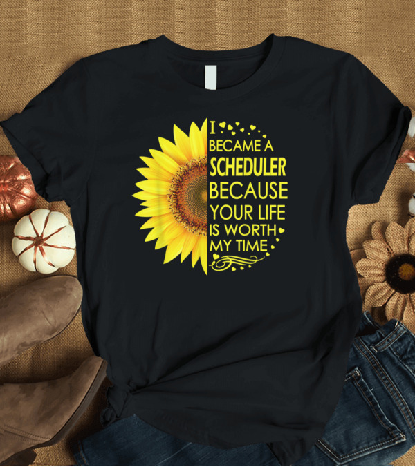T-Shirt: I Became a Scheduler Because Your Life Is Worth My Time Sunflower T-Shirt I Became a Scheduler Because Your Life Is Worth My Time Sunflower T-Shirt