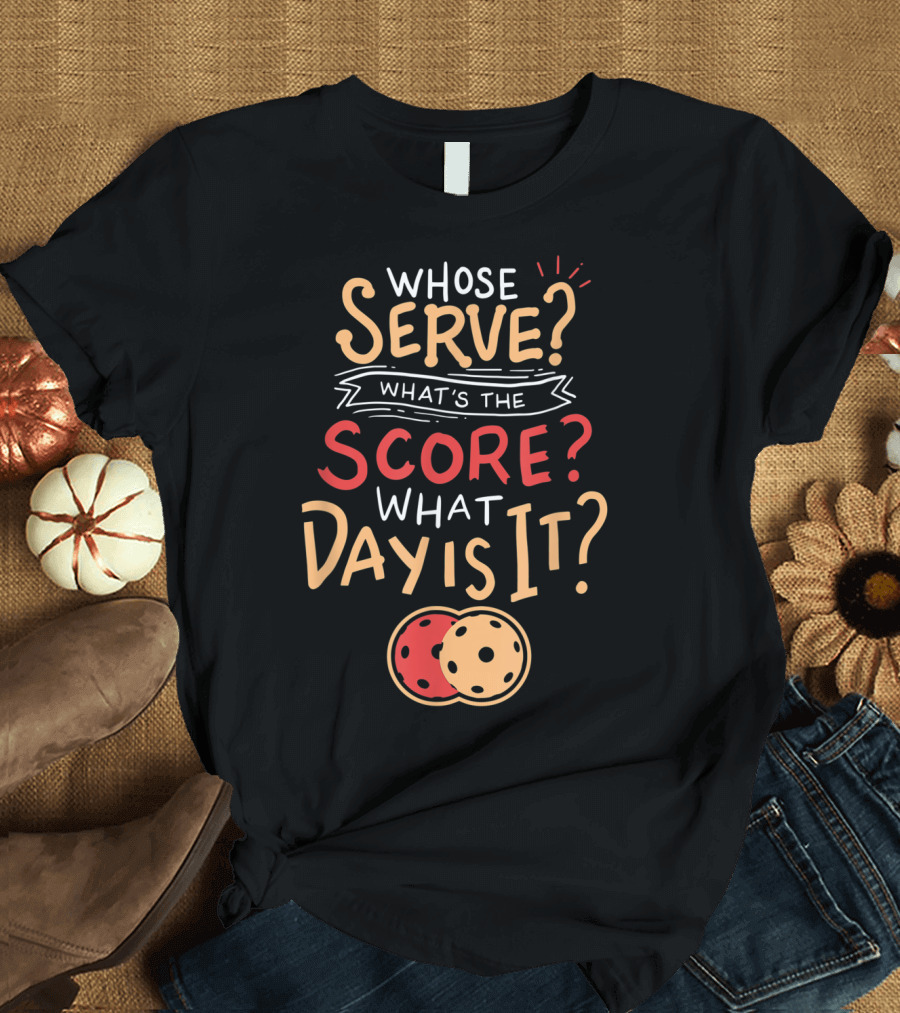 Whose Serve What’s The Score What Day Is It Pickleball T-Shirt